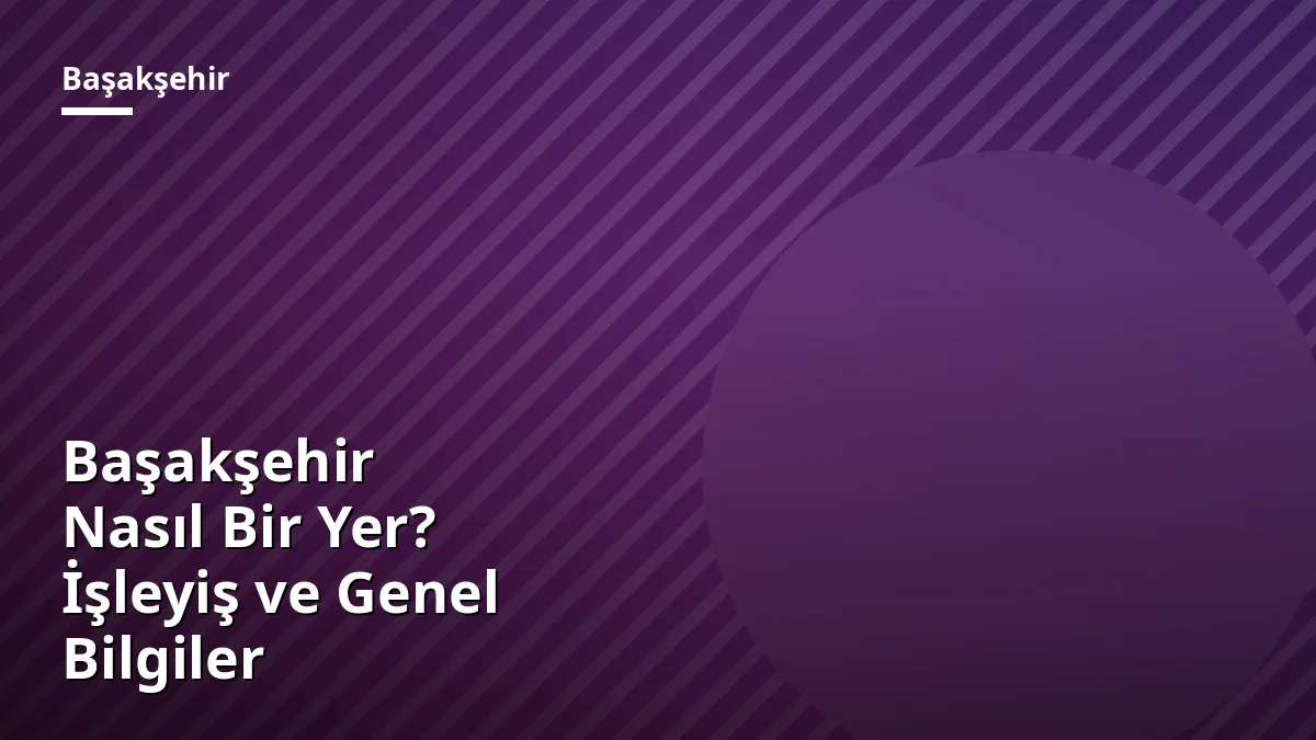 Başakşehir Nasıl Bir Yer? İşleyiş ve Genel Bilgiler